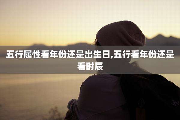 五行属性看年份还是出生日,五行看年份还是看时辰
