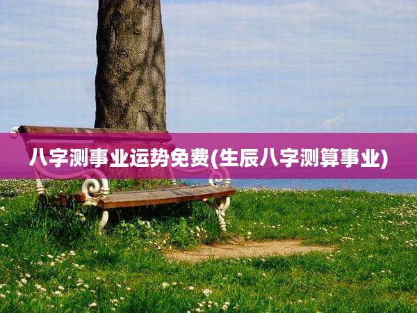 八字测事业运势免费(生辰八字测算事业)