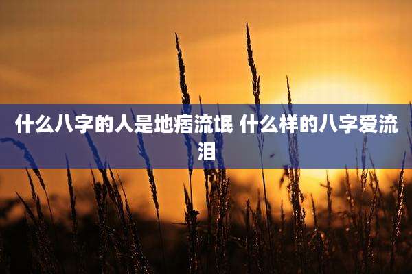 什么八字的人是地痞流氓 什么样的八字爱流泪