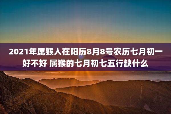 2021年属猴人在阳历8月8号农历七月初一好不好 属猴的七月初七五行缺什么