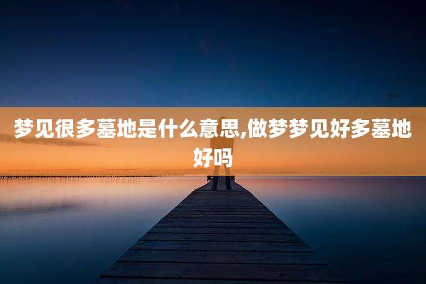梦见很多墓地是什么意思,做梦梦见好多墓地好吗