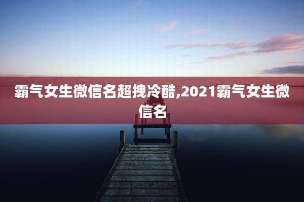 霸气女生微信名超拽冷酷,2021霸气女生微信名