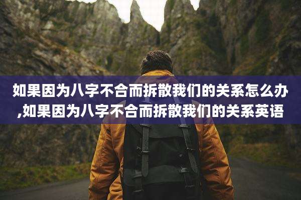 如果因为八字不合而拆散我们的关系怎么办,如果因为八字不合而拆散我们的关系英语