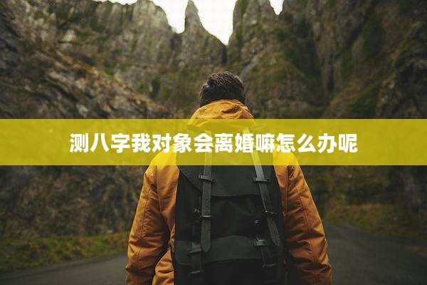 测八字我对象会离婚嘛怎么办呢