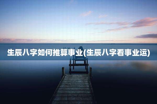 生辰八字如何推算事业(生辰八字看事业运)