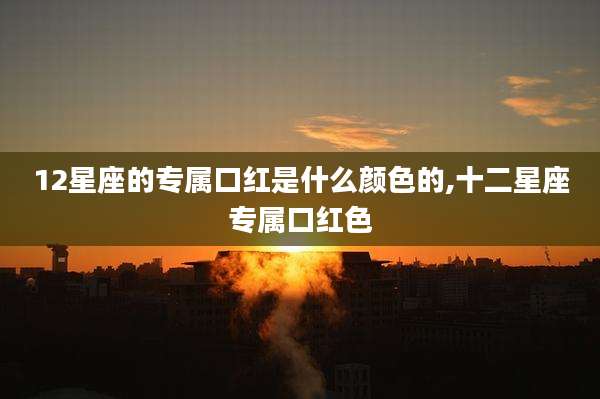 12星座的专属口红是什么颜色的,十二星座专属口红色