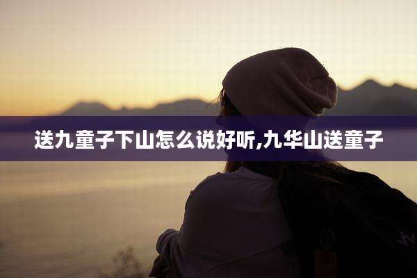 送九童子下山怎么说好听,九华山送童子