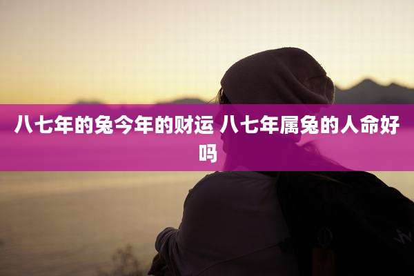 八七年的兔今年的财运 八七年属兔的人命好吗