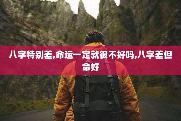 八字特别差,命运一定就很不好吗,八字差但命好