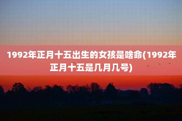1992年正月十五出生的女孩是啥命(1992年正月十五是几月几号)