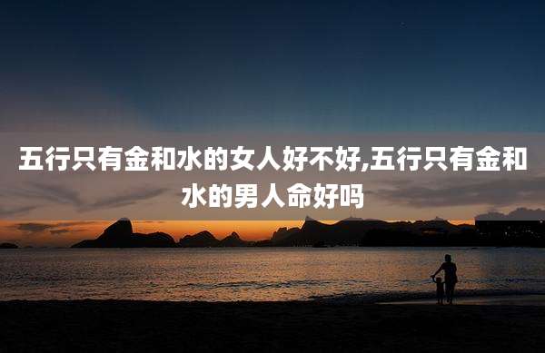五行只有金和水的女人好不好,五行只有金和水的男人命好吗
