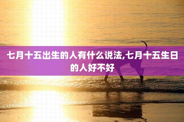七月十五出生的人有什么说法,七月十五生日的人好不好
