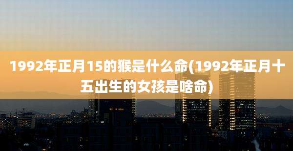 1992年正月15的猴是什么命(1992年正月十五出生的女孩是啥命)