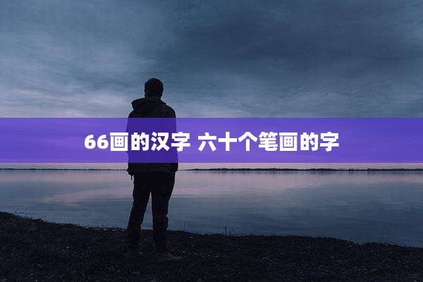 66画的汉字 六十个笔画的字