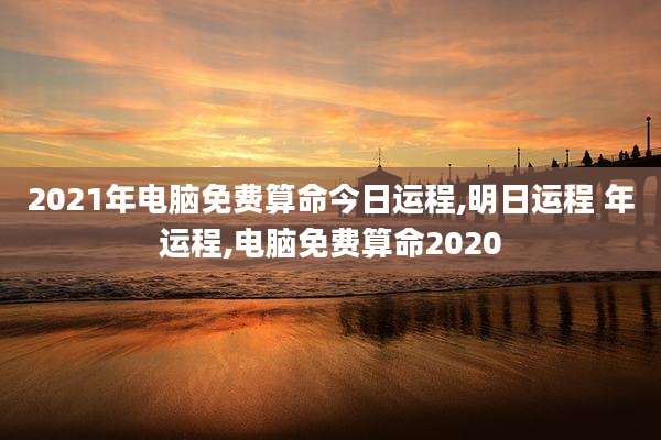 2021年电脑免费算命今日运程,明日运程 年运程,电脑免费算命2020