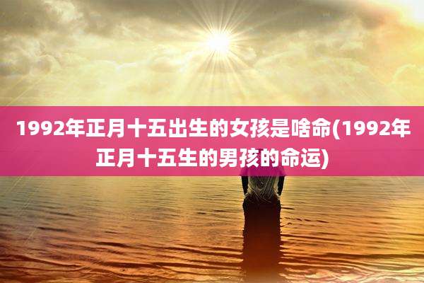 1992年正月十五出生的女孩是啥命(1992年正月十五生的男孩的命运)