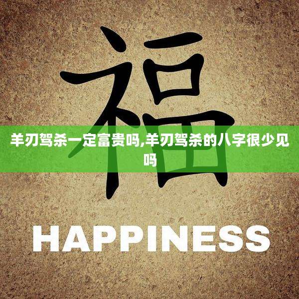 羊刃驾杀一定富贵吗,羊刃驾杀的八字很少见吗