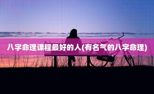 八字命理课程最好的人(有名气的八字命理)