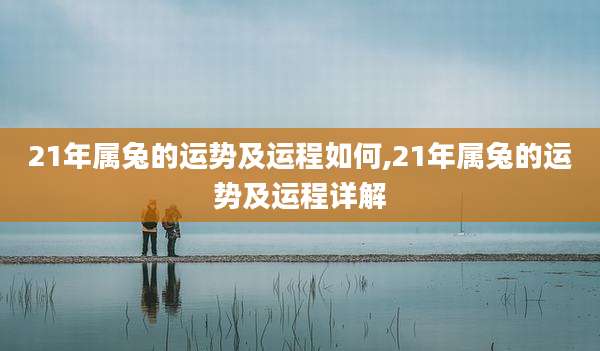 21年属兔的运势及运程如何,21年属兔的运势及运程详解