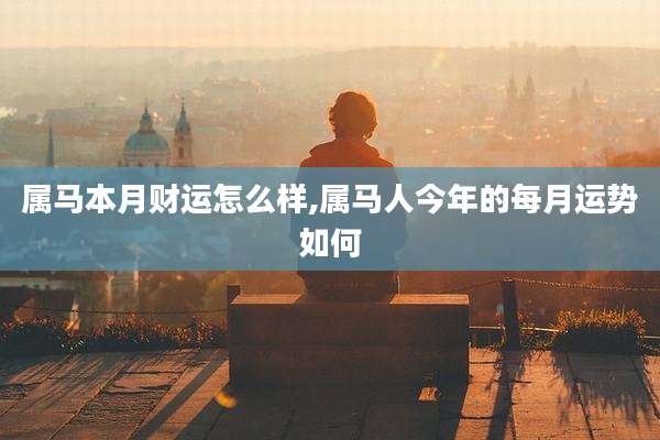 属马本月财运怎么样,属马人今年的每月运势如何