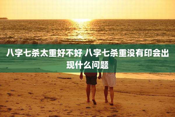 八字七杀太重好不好 八字七杀重没有印会出现什么问题