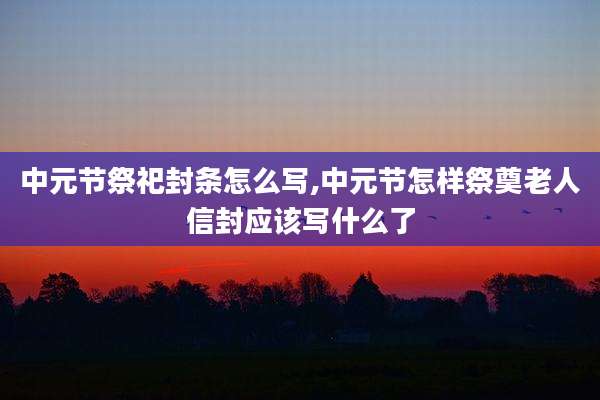 中元节祭祀封条怎么写,中元节怎样祭奠老人信封应该写什么了