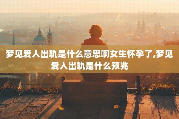 梦见爱人出轨是什么意思啊女生怀孕了,梦见爱人出轨是什么预兆