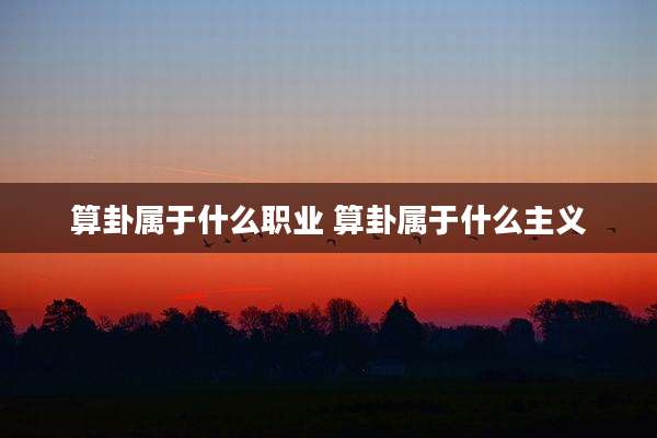 算卦属于什么职业 算卦属于什么主义