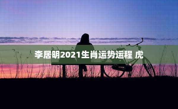 李居明2021生肖运势运程 虎