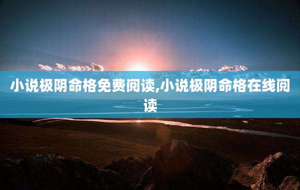 小说极阴命格免费阅读,小说极阴命格在线阅读