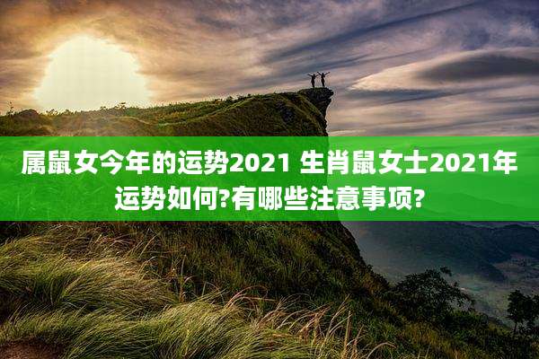 属鼠女今年的运势2021 生肖鼠女士2021年运势如何?有哪些注意事项?