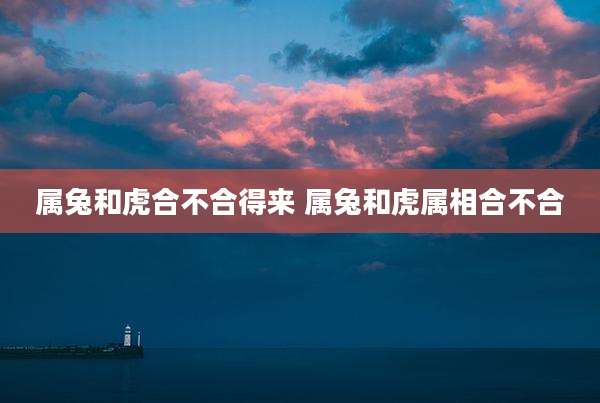 属兔和虎合不合得来 属兔和虎属相合不合