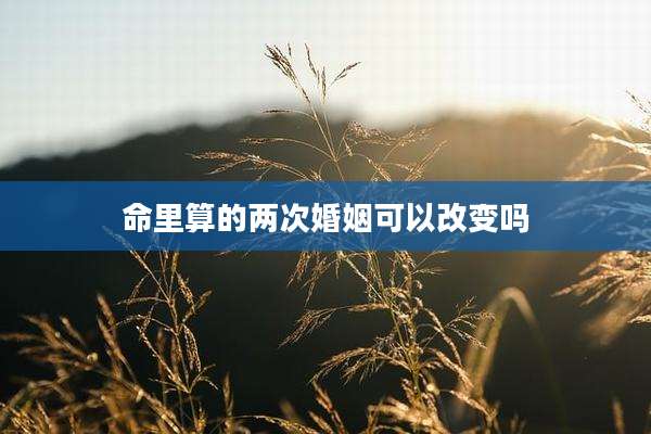 命里算的两次婚姻可以改变吗