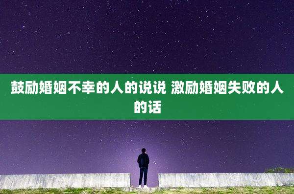鼓励婚姻不幸的人的说说 激励婚姻失败的人的话