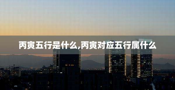 丙寅五行是什么,丙寅对应五行属什么