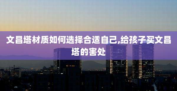 文昌塔材质如何选择合适自己,给孩子买文昌塔的害处