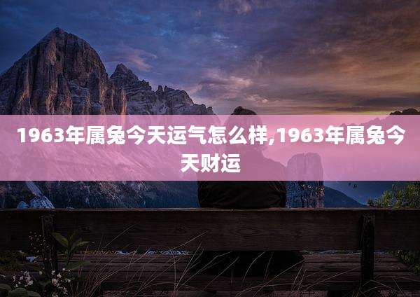 1963年属兔今天运气怎么样,1963年属兔今天财运