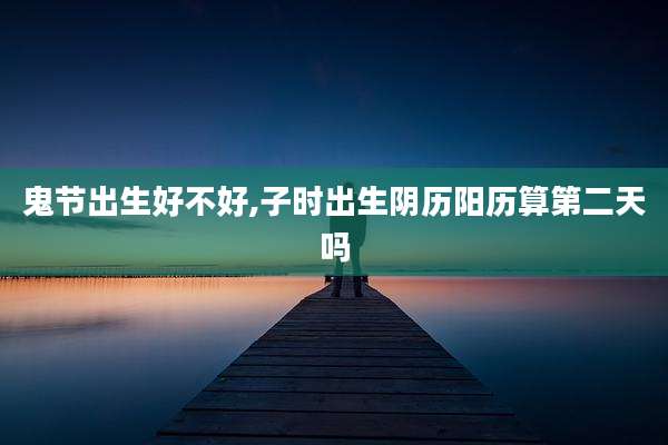 鬼节出生好不好,子时出生阴历阳历算第二天吗