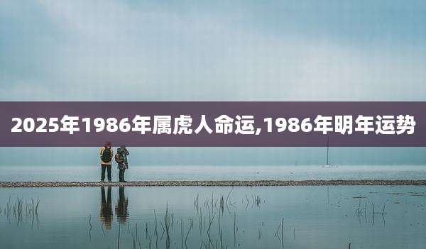 2025年1986年属虎人命运,1986年明年运势