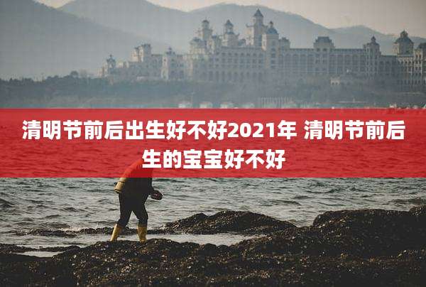 清明节前后出生好不好2021年 清明节前后生的宝宝好不好