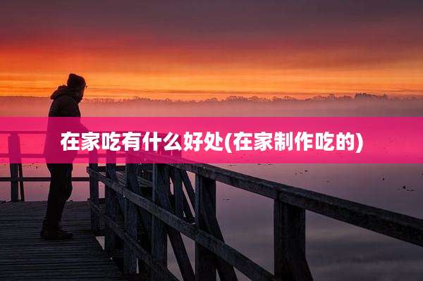 在家吃有什么好处(在家制作吃的)