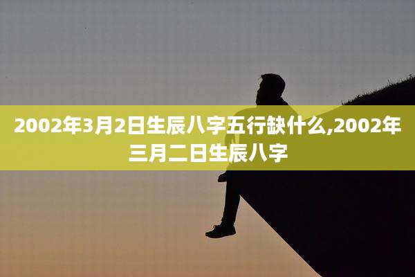 2002年3月2日生辰八字五行缺什么,2002年三月二日生辰八字