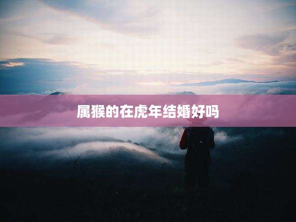 属猴的在虎年结婚好吗