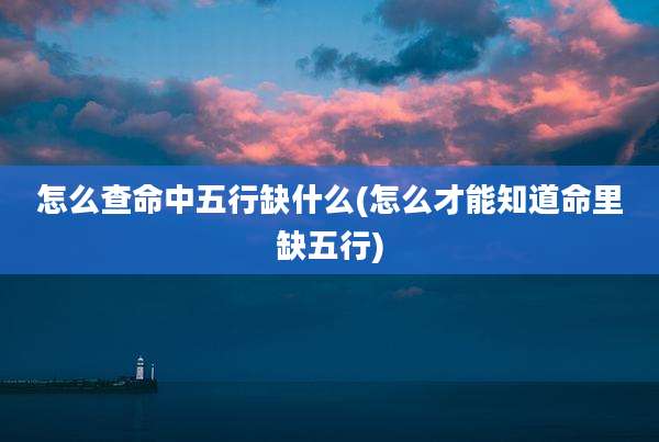 怎么查命中五行缺什么(怎么才能知道命里缺五行)