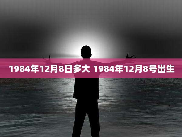 1984年12月8日多大 1984年12月8号出生