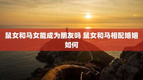 鼠女和马女能成为朋友吗 鼠女和马相配婚姻如何