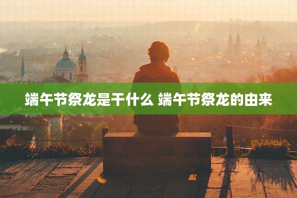 端午节祭龙是干什么 端午节祭龙的由来