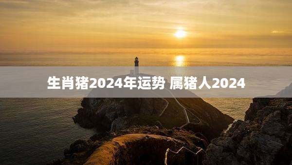 生肖猪2024年运势 属猪人2024