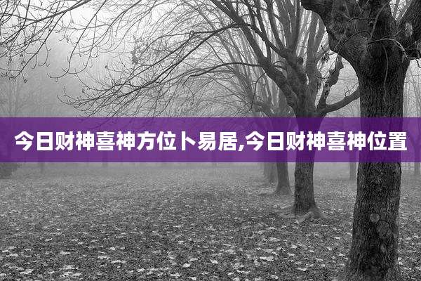 今日财神喜神方位卜易居,今日财神喜神位置