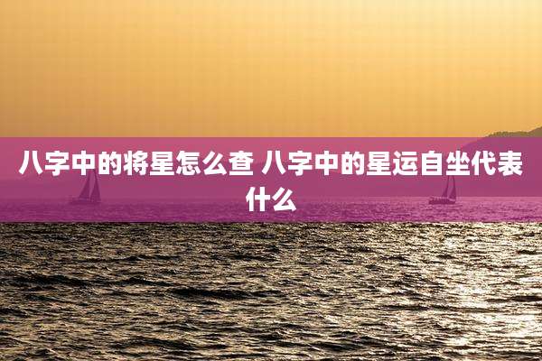 八字中的将星怎么查 八字中的星运自坐代表什么
